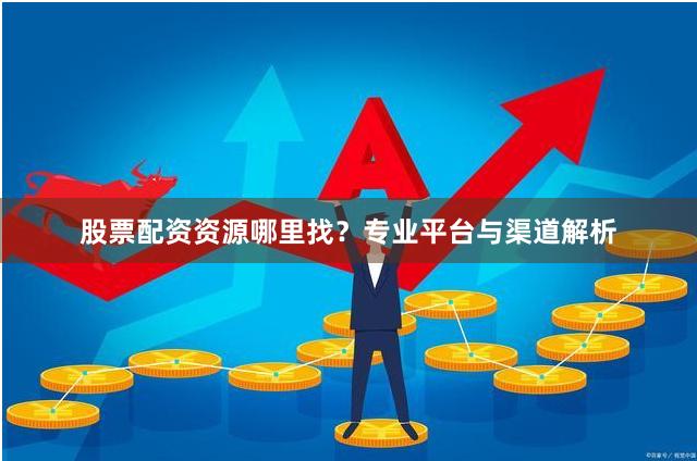 股票配资资源哪里找？专业平台与渠道解析