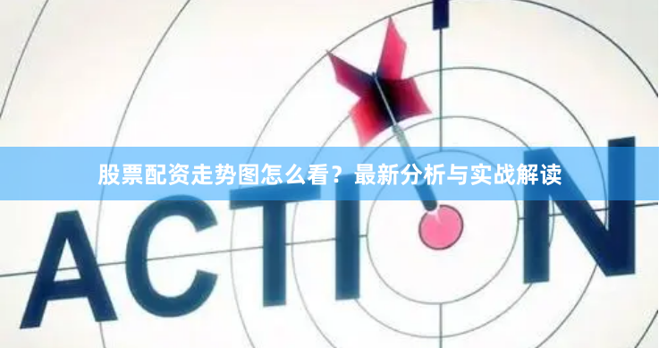 股票配资走势图怎么看？最新分析与实战解读