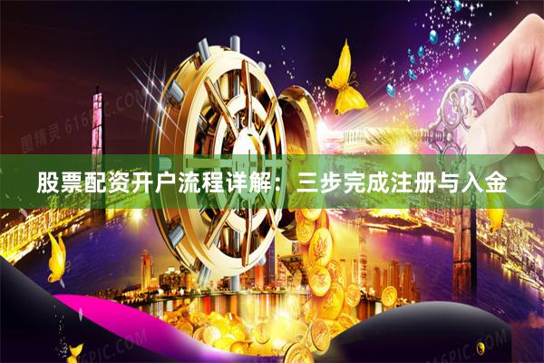 股票配资开户流程详解：三步完成注册与入金