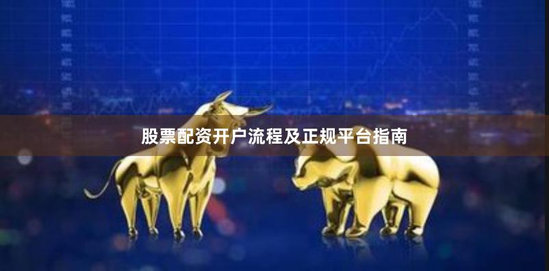 股票配资开户流程及正规平台指南