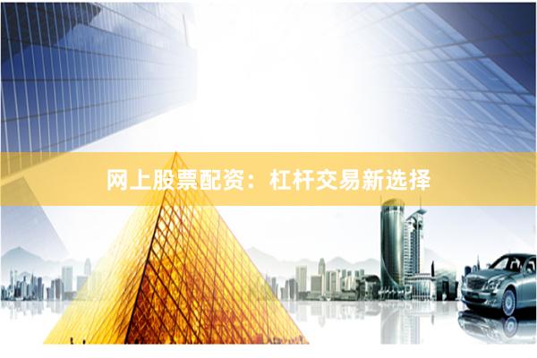 网上股票配资：杠杆交易新选择