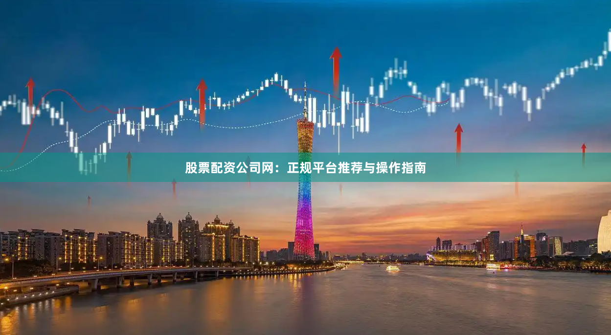 股票配资公司网：正规平台推荐与操作指南