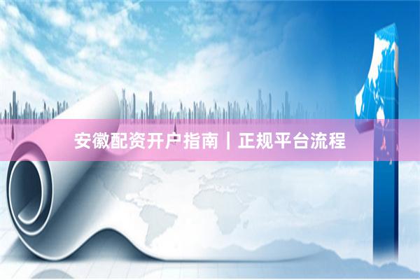 安徽配资开户指南｜正规平台流程