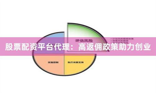 股票配资平台代理：高返佣政策助力创业