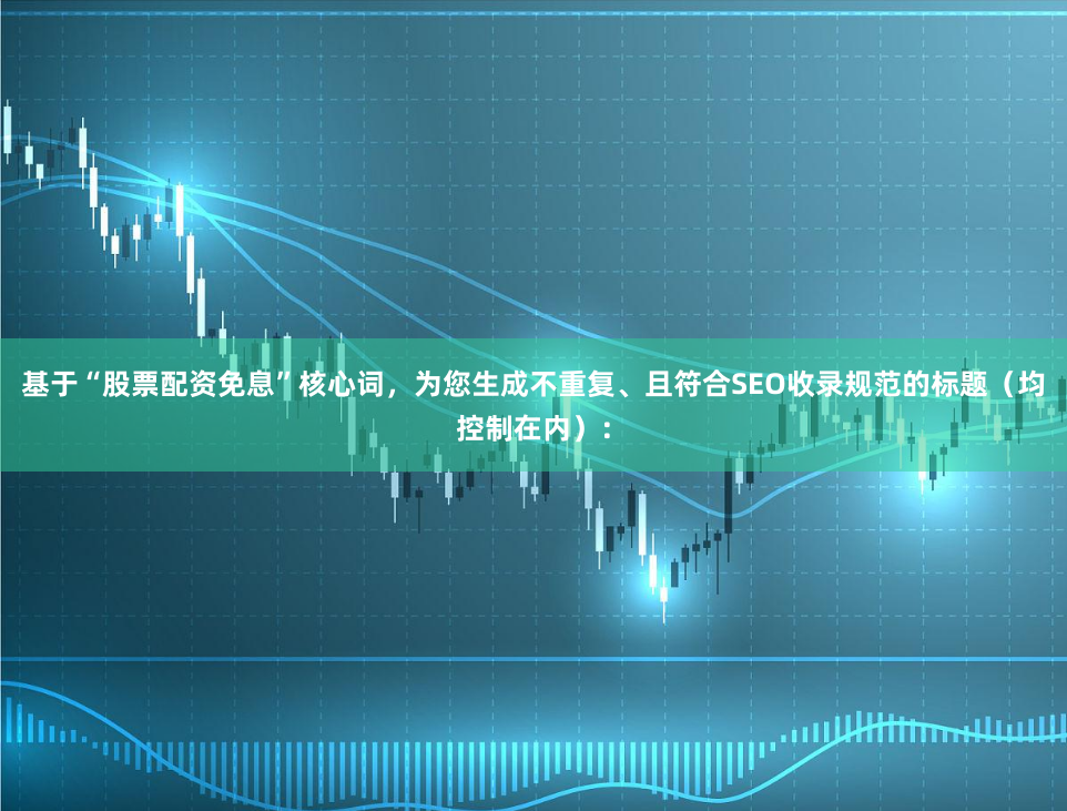 基于“股票配资免息”核心词，为您生成不重复、且符合SEO收录规范的标题（均控制在内）：