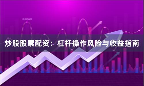 炒股股票配资:杠杆操作风险与收益指南