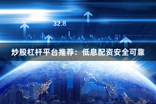 炒股杠杆平台推荐：低息配资安全可靠