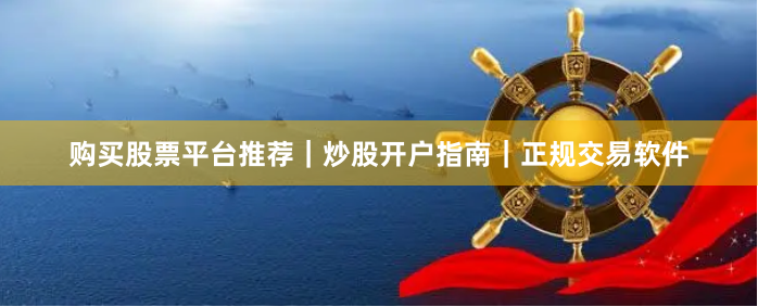 购买股票平台推荐|炒股开户指南|正规交易软件